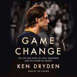 Game Change The Life and Death of Steve Montador, and the Future of Hockey, Ken Dryden