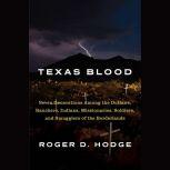 Texas Blood Seven Generations Among the Outlaws, Ranchers, Indians, Missionaries, Soldiers, and Smugglers of the Borderlands, Roger D. Hodge