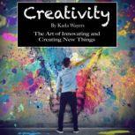 Creativity The Art of Innovating and Creating New Things, Karla Wayers