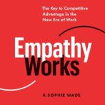 Empathy Works The Key to Competitive Advantage in the New Era of Work, A. Sophie Wade