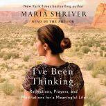 I've Been Thinking . . . Reflections, Prayers, and Meditations for a Meaningful Life, Maria Shriver
