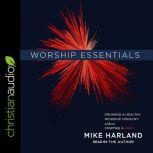 Worship Essentials Growing a Healthy Worship Ministry Without Starting a War!, Mike Harland