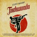 Taekwondo: A Comprehensive Guide to Tae Kwon Do Techniques, Basics, and Tenets for Beginners Wanting to Master This Martial Art, Clint Sharp