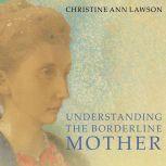 Understanding the Borderline Mother Helping Her Children Transcend the Intense, Unpredictable, and Volatile Relationship, Christine Ann Lawson
