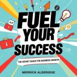 Fuel Your Success The Secret Sauce f..., Merrick Alderidge