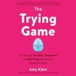 The Trying Game Get Through Fertility Treatment and Get Pregnant without Losing Your Mind, Amy Klein