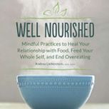 Well Nourished Mindful Practices to Heal Your Relationship with Food, Feed Your Whole Self, and End Overeating, Andrea Lieberstein