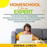 Homeschool Like an Expert: The Ultimate Guide on Homeschooling Essentials, Learn All the Information You Need to Know About Homeschooling and See Why This is an Excellent Learning Method For Your Kids, Brena Lynch