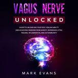 Vagus Nerve Unlocked  Guide to Unleashing Your Self-Healing Ability and Achieving Freedom from Anxiety, Depression, PTSD, Trauma, Inflammation and Autoimmunity, Mark Evans