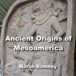 Ancient Origins of Mesoamerica Fresh Insights into the Civilizations of the Americas, NORAH ROMNEY