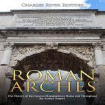 Roman Arches The History of the Famo..., Charles River Editors