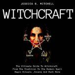 Witchcraft The Ultimate Guide To Witchcraft , From The Tradition To The Modern Spell,Magic Rituals ,Covens And Much More, Jessica B. Mitchell