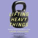 Lifting Heavy Things Healing Trauma One Rep at a Time, Laura Khoudari