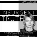 Insurgent Truth Chelsea Manning and the Politics of Outsider Truth Telling, Lida Maxwell