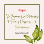 Ikigai: The Japanese Life Philosophy to Finding Happiness and Peacefulness, S?suke Takahashi