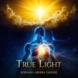 True Light A Journey from Darkness t..., Berhanu Tadesse