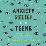 Anxiety Relief for Teens Essential CBT Skills and Mindfulness Practices to Overcome Anxiety and Stress, Regine Galanti, PhD