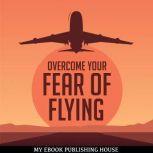 Overcome Your Fear Overcome Flying, My Ebook Publishing House