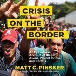 Crisis on the Border An Eyewitness Account of Illegal Aliens, Violent Crime, and Cartels, Matt C. Pinsker