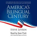 America's Bilingual Century How Americans are giving the gift of bilingualism to themselves, their loved ones, and their country, Steve Leveen