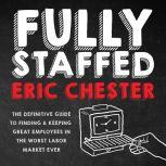 Fully Staffed The Definitive Guide to Finding & Keeping Great Employees, Eric Chester