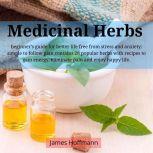 medicinal herbs: beginner's guide for better life free from stress and anxiety: simple to follow plan contains 28 popular herbs with recipes to gain energy, eliminate pain and enjoy happy life., James Hoffmann