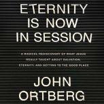 Eternity is Now in Session A Radical Rediscovery of What Jesus Really Taught About Salvation, Eternity, and Getting to the Good Place, John Ortberg 
