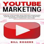 YouTube Marketing Step by Step Guide and Proven Strategies for Building your Brand and Creating Authority Through YouTube, Bill Rogers