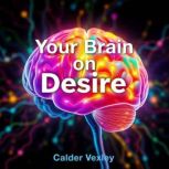 Your Brain on Desire Secrets to Brea..., Calder Vexley