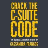 Crack the C-Suite Code How Successful Leaders Make It to the Top, Cassandra Frangos