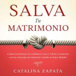 Salva tu matrimonio: Cómo reconstruir la confianza rota y volver a conectar con tu cónyuge sin importar cuánto se haya alejado, Catalina Zapata