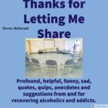 Thanks for Letting Me Share Profound, helpful, funny, sad, quotes, quips, anecdotes, and suggestions from and for recovering alcoholics and addicts., Steven McDonald