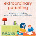 Extraordinary Parenting The Essential Guide to Parenting and Educating at Home, Eloise Rickman