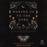 Waking Up to the Dark The Black Madonna's Gospel for An Age of Extinction and Collapse, Clark Strand