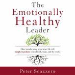 The Emotionally Healthy Leader How Transforming Your Inner Life Will Deeply Transform Your Church, Team, and the World, Peter Scazzero