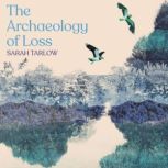 The Archaeology of Loss, Sarah Tarlow