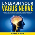 Unleash Your Vagus Nerve: Stimulate Your Vagal Tone and Activate Its Healing Power with Daily Exercises to overcome Anxiety, Depression, Inflammation, Autoimmunity, Brain Fog, and Gut Sensitivities., Yumi Park