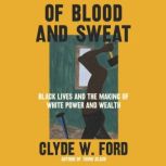 Of Blood and Sweat Black Lives and the Making of White Power and Wealth, Clyde W. Ford