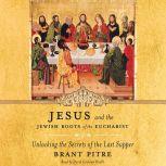 Jesus and the Jewish Roots of the Eucharist Unlocking the Secrets of the Last Supper, Brant Pitre