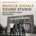 Muscle Shoals Sound Studio How the Swampers Changed American Music, Carla Jean Whitley