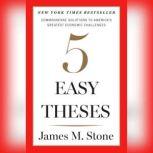Five Easy Theses Commonsense Solutions to America's Greatest Economic Challenges, James Stone