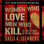Women Who Love Men Who Kill 35 True Stories of Prison Passion, The 21st Century Edition, Updated with New Cases, Sheila Isenberg