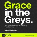 Grace in The Greys The power to live a good God's story when life is bad., Tolulope Moody