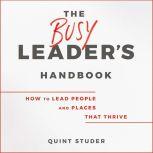 The Busy Leader's Handbook How To Lead People and Places That Thrive, Quint Studer