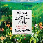 Painting Can Save Your Life How and Why We Paint, Sara Woster