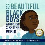For Beautiful Black Boys Who Believe ..., Michael W. Waters