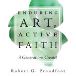 Enduring Art, Active Faith, Robert G. Proudfoot