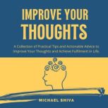 Improve Your Thoughts A Collection of Practical Tips and Actionable Advice to Improve Your Thoughts and Achieve Fulfilment in Life., Michael Shiva