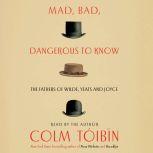 Mad, Bad, Dangerous to Know The Fathers of Wilde, Yeats and Joyce, Colm Toibin