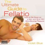 The Ultimate Guide to Fellatio: 2nd Edition How to Go Down on a Man and Give Him Mind-Blowing Pleasure, Violet Blue